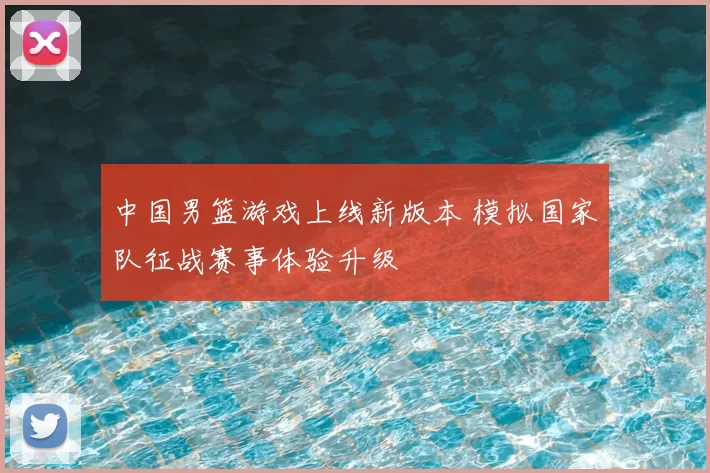 中国男篮游戏上线新版本 模拟国家队征战赛事体验升级