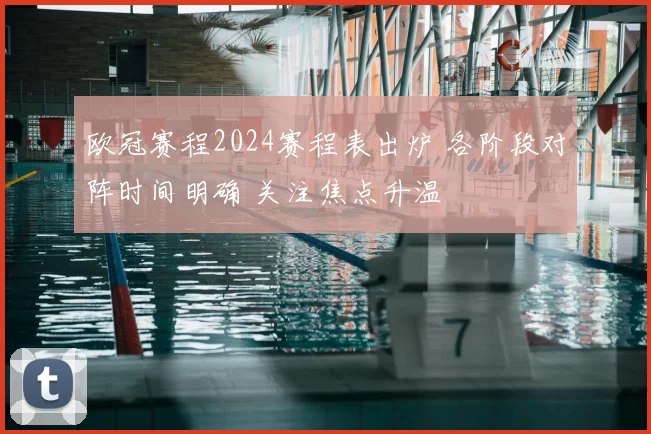 欧冠赛程2024赛程表出炉 各阶段对阵时间明确 关注焦点升温
