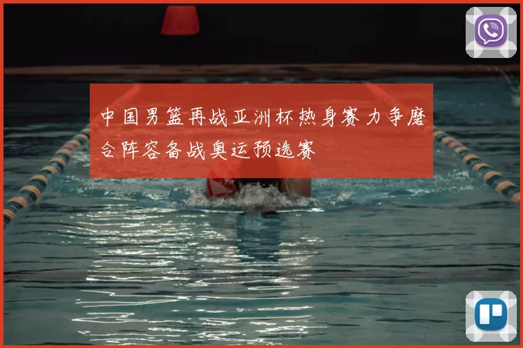中国男篮再战亚洲杯热身赛力争磨合阵容备战奥运预选赛