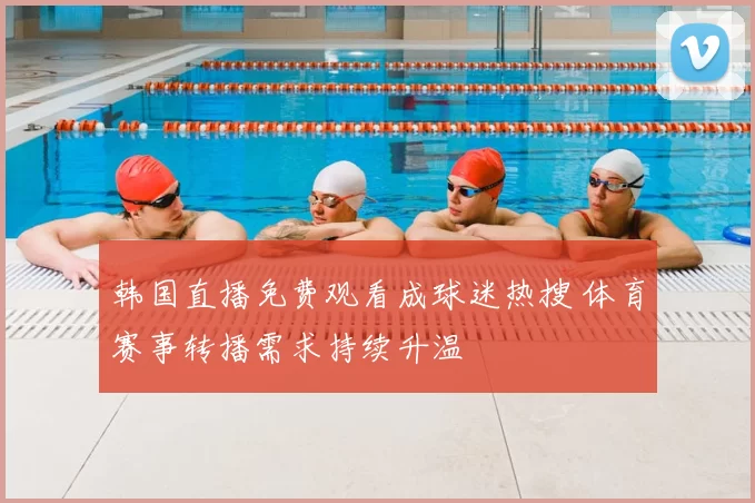 韩国直播免费观看成球迷热搜 体育赛事转播需求持续升温