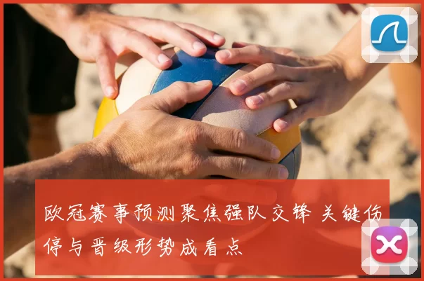 欧冠赛事预测聚焦强队交锋 关键伤停与晋级形势成看点