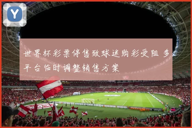 世界杯彩票停售致球迷购彩受阻 多平台临时调整销售方案