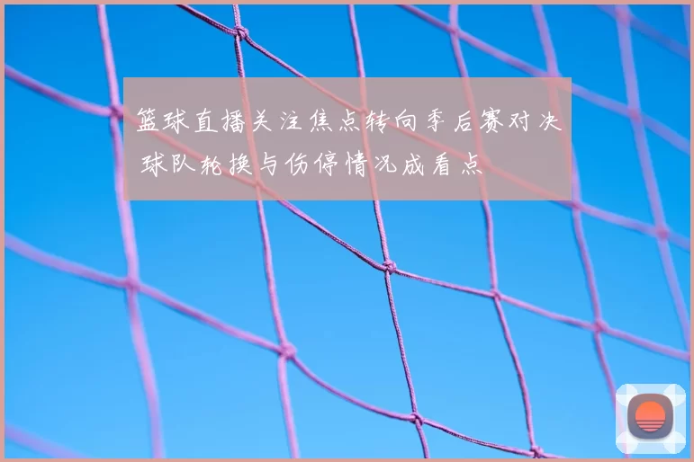 篮球直播关注焦点转向季后赛对决 球队轮换与伤停情况成看点