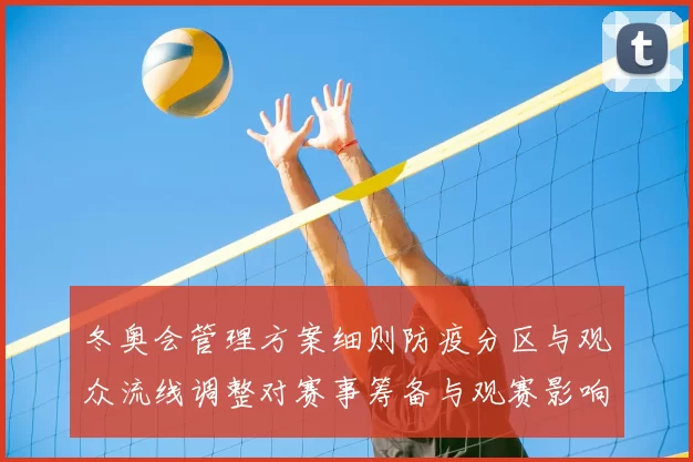 冬奥会管理方案细则防疫分区与观众流线调整对赛事筹备与观赛影响