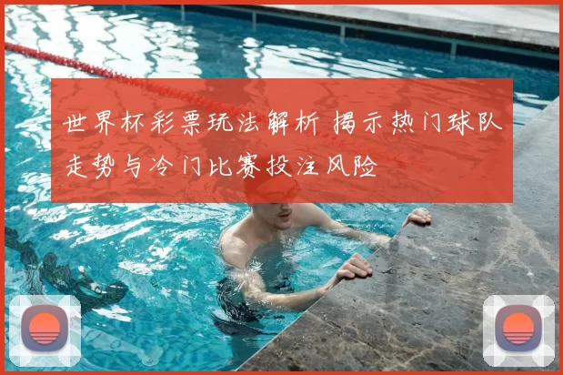 世界杯彩票玩法解析 揭示热门球队走势与冷门比赛投注风险