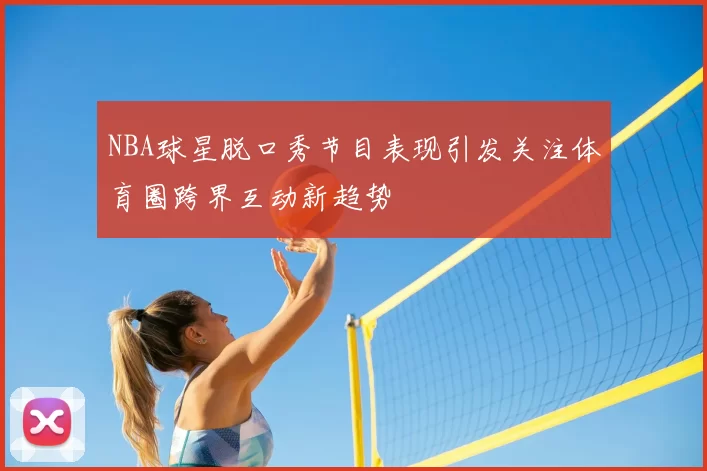 NBA球星脱口秀节目表现引发关注体育圈跨界互动新趋势