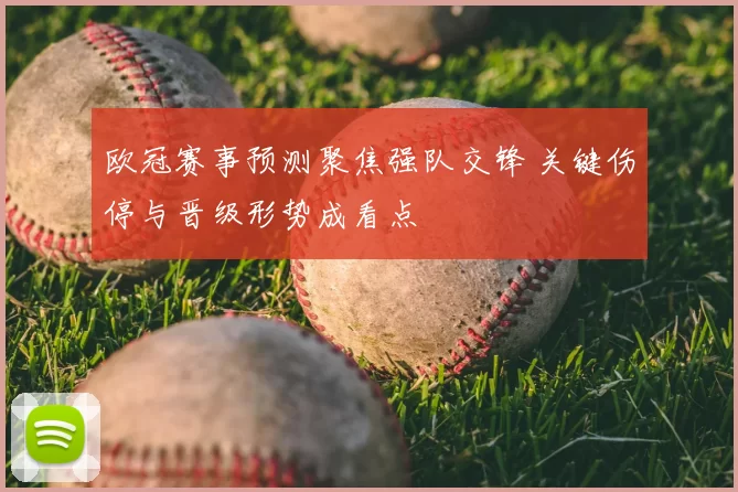 欧冠赛事预测聚焦强队交锋 关键伤停与晋级形势成看点
