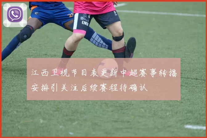 江西卫视节目表更新中超赛事转播安排引关注后续赛程待确认