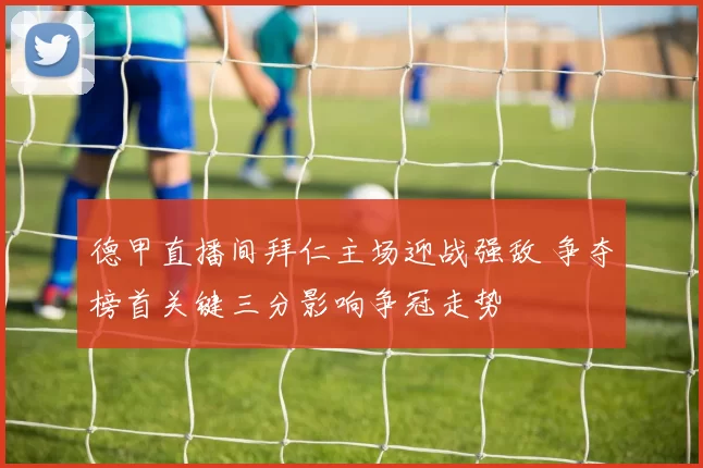 德甲直播间拜仁主场迎战强敌 争夺榜首关键三分影响争冠走势