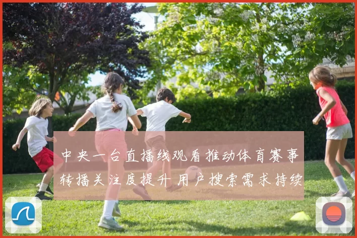 中央一台直播线观看推动体育赛事转播关注度提升 用户搜索需求持续上升