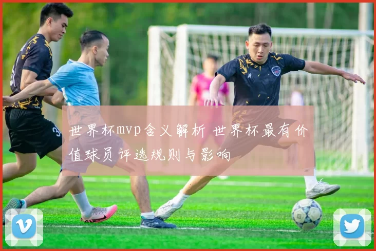 世界杯mvp含义解析 世界杯最有价值球员评选规则与影响