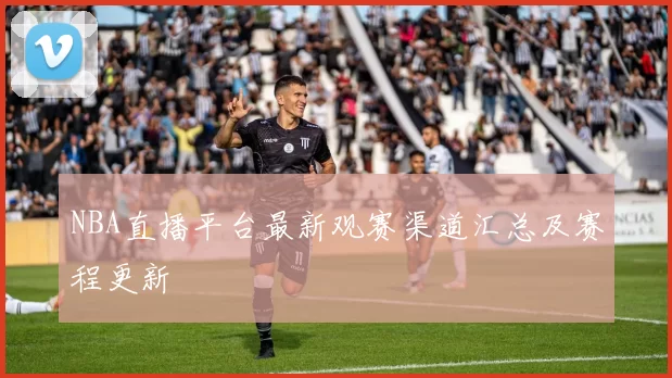 NBA直播平台最新观赛渠道汇总及赛程更新