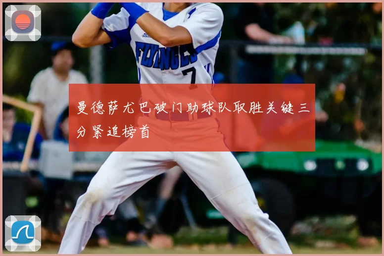 曼德萨尤巴破门助球队取胜关键三分紧追榜首