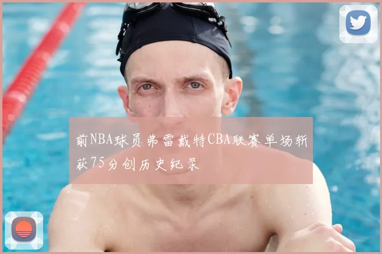前NBA球员弗雷戴特CBA联赛单场斩获75分创历史纪录