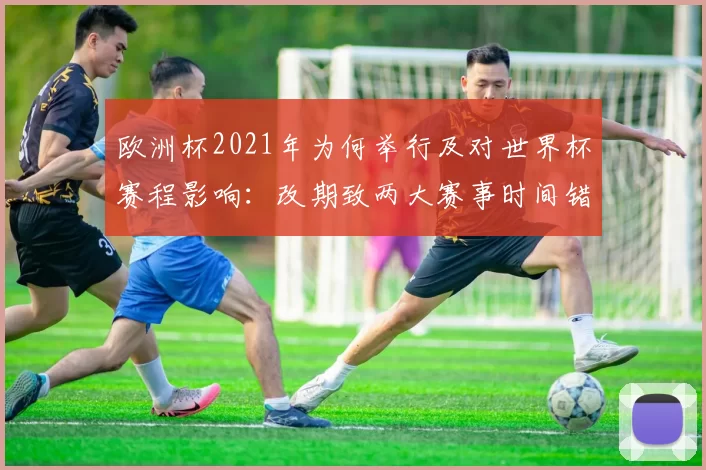 欧洲杯2021年为何举行及对世界杯赛程影响：改期致两大赛事时间错开
