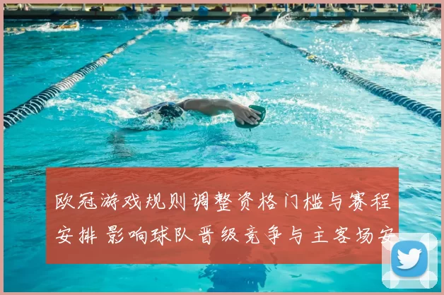 欧冠游戏规则调整资格门槛与赛程安排 影响球队晋级竞争与主客场安排