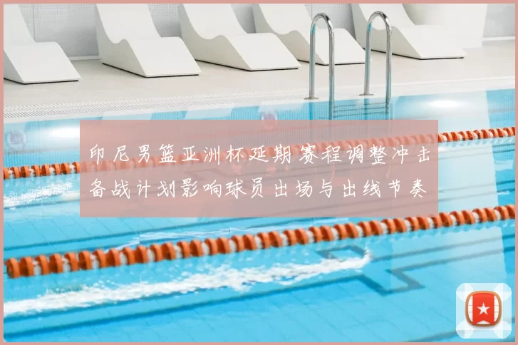 印尼男篮亚洲杯延期 赛程调整冲击备战计划影响球员出场与出线节奏
