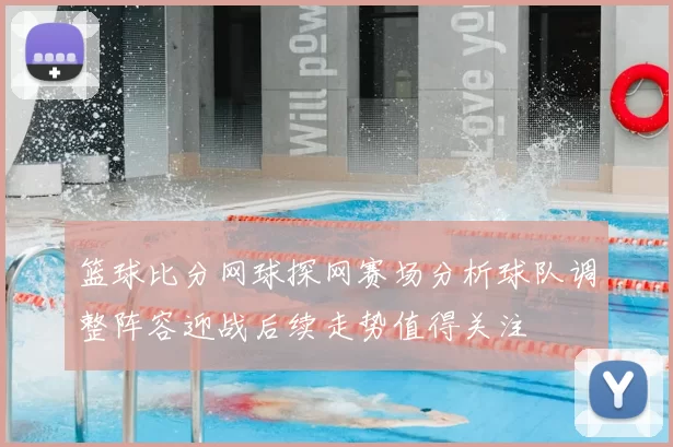 篮球比分网球探网赛场分析球队调整阵容迎战后续走势值得关注