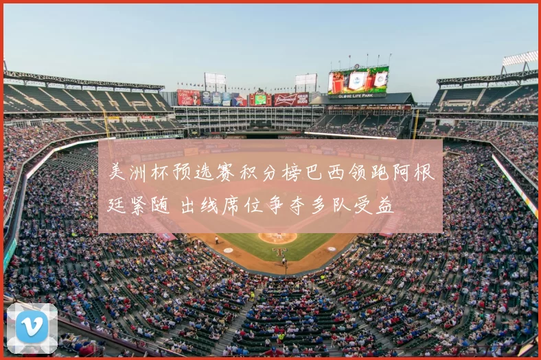 美洲杯预选赛积分榜巴西领跑阿根廷紧随 出线席位争夺多队受益