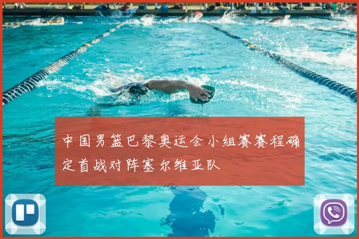 中国男篮巴黎奥运会小组赛赛程确定首战对阵塞尔维亚队