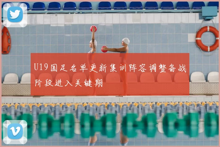 U19国足名单更新集训阵容调整备战阶段进入关键期