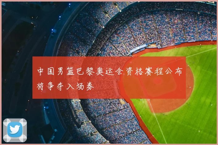 中国男篮巴黎奥运会资格赛程公布将争夺入场券