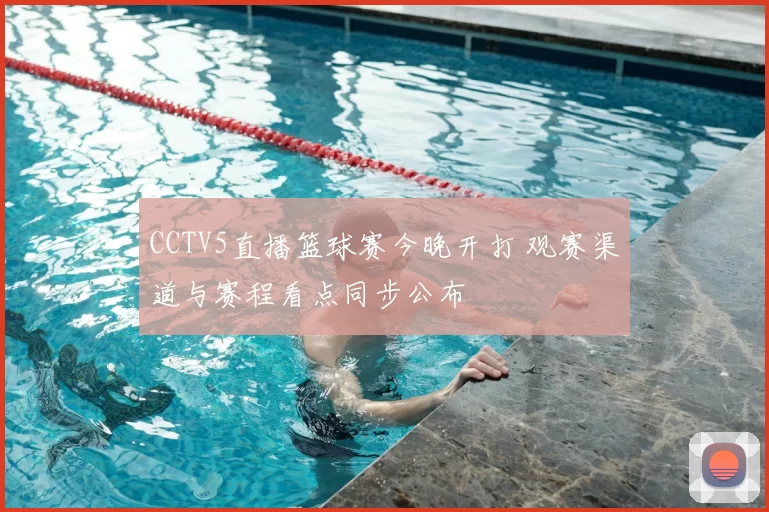 CCTV5直播篮球赛今晚开打 观赛渠道与赛程看点同步公布