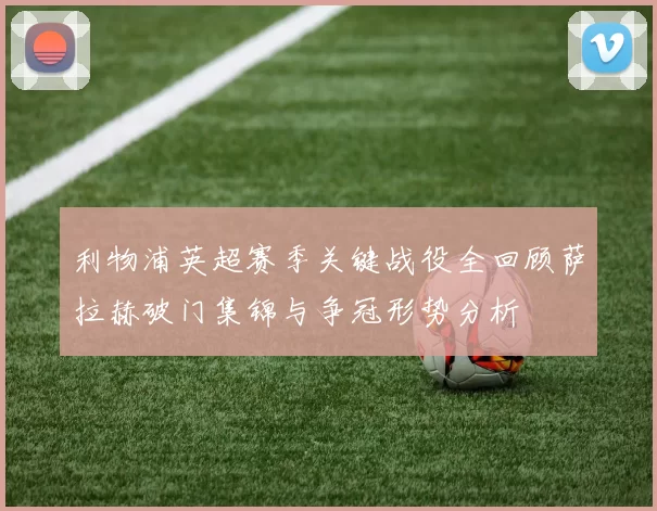 利物浦英超赛季关键战役全回顾萨拉赫破门集锦与争冠形势分析