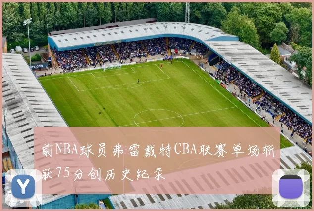 前NBA球员弗雷戴特CBA联赛单场斩获75分创历史纪录