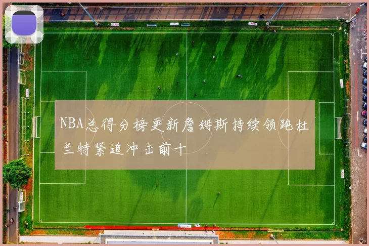 NBA总得分榜更新詹姆斯持续领跑杜兰特紧追冲击前十