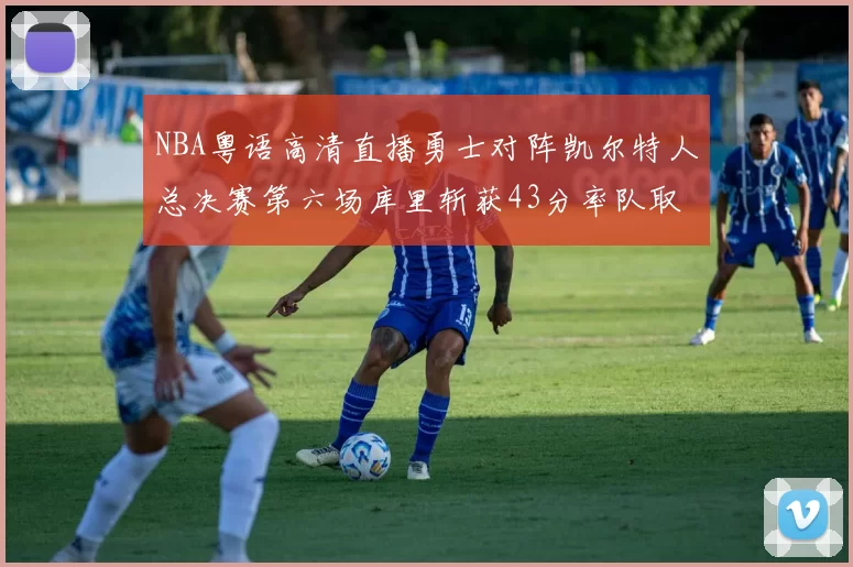 NBA粤语高清直播勇士对阵凯尔特人总决赛第六场库里斩获43分率队取胜