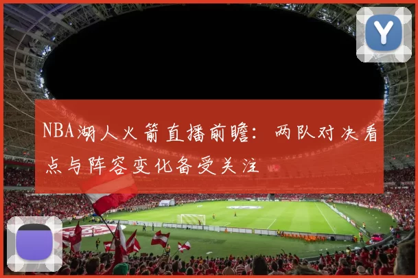 NBA湖人火箭直播前瞻：两队对决看点与阵容变化备受关注