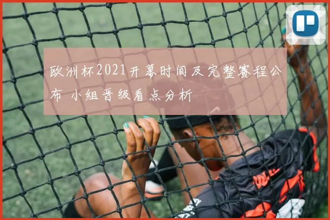 欧洲杯2021开幕时间及完整赛程公布 小组晋级看点分析