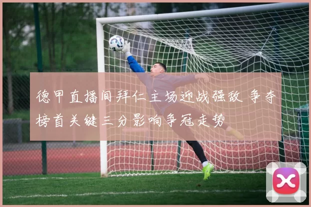 德甲直播间拜仁主场迎战强敌 争夺榜首关键三分影响争冠走势