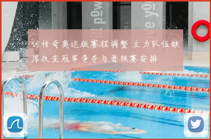 仿传奇奥运版赛程调整 主力队伍缺席改变冠军争夺与晋级赛安排