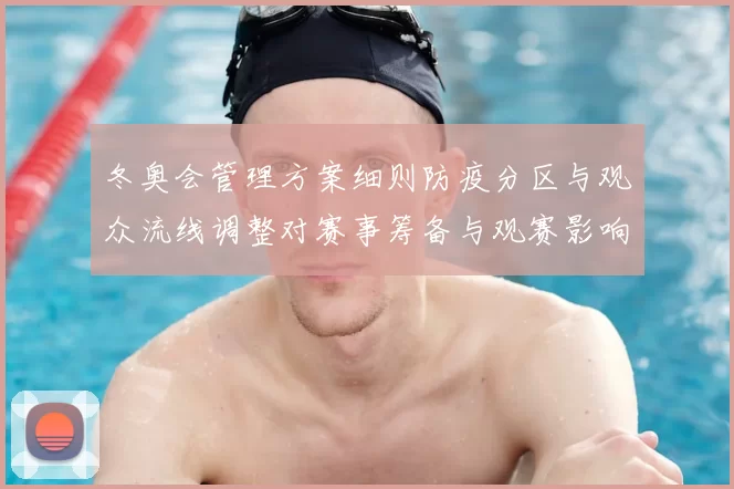 冬奥会管理方案细则防疫分区与观众流线调整对赛事筹备与观赛影响