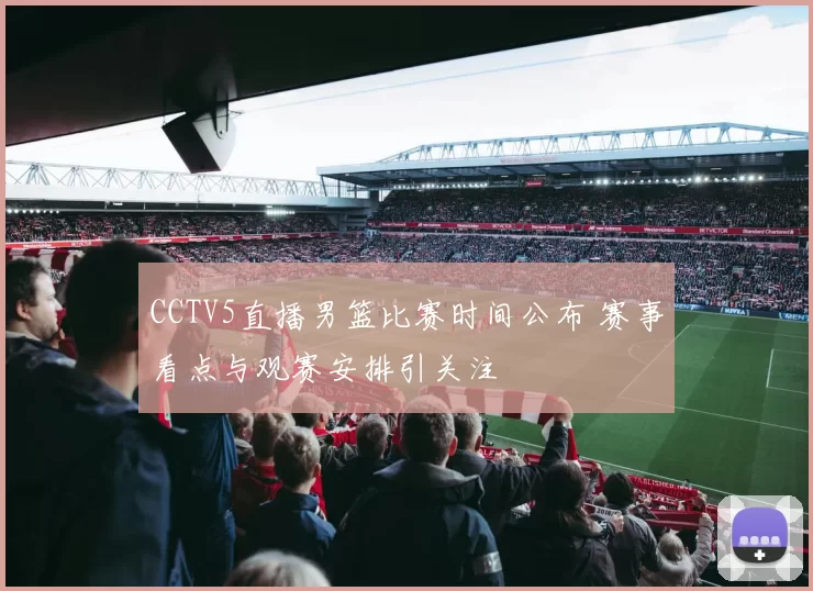 CCTV5直播男篮比赛时间公布 赛事看点与观赛安排引关注