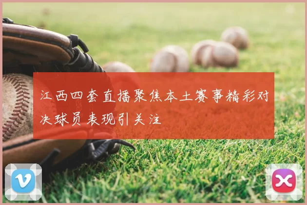江西四套直播聚焦本土赛事精彩对决球员表现引关注