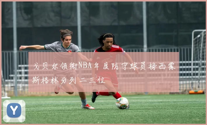 戈贝尔领衔NBA年度防守球员榜西蒙斯格林分列二三位