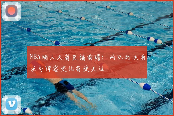NBA湖人火箭直播前瞻：两队对决看点与阵容变化备受关注