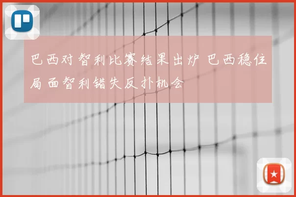巴西对智利比赛结果出炉 巴西稳住局面智利错失反扑机会