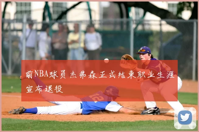 前NBA球员杰弗森正式结束职业生涯宣布退役