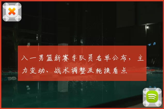 八一男篮新赛季队员名单公布，主力变动、战术调整及轮换看点