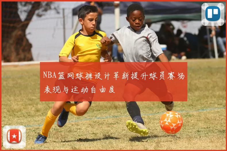 NBA篮网球裤设计革新提升球员赛场表现与运动自由度