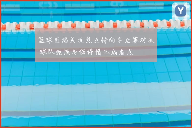 篮球直播关注焦点转向季后赛对决 球队轮换与伤停情况成看点