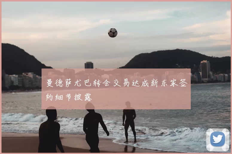 曼德萨尤巴转会交易达成新东家签约细节披露