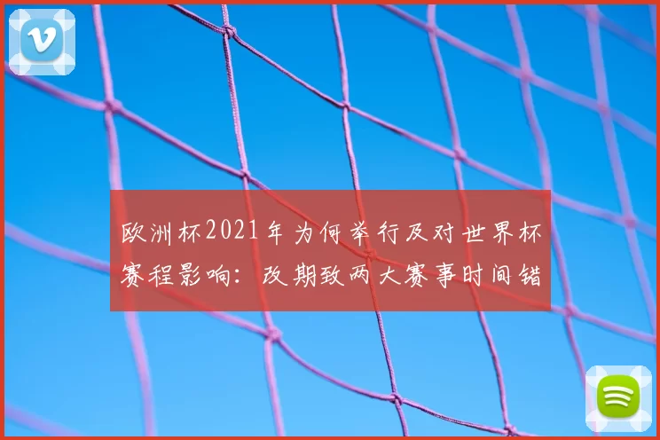 欧洲杯2021年为何举行及对世界杯赛程影响：改期致两大赛事时间错开