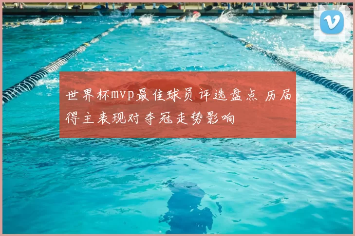 世界杯mvp最佳球员评选盘点 历届得主表现对夺冠走势影响
