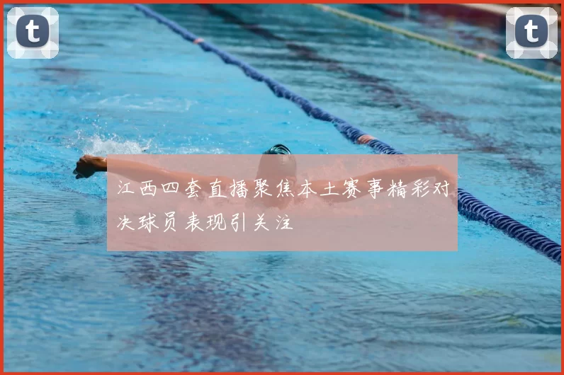 江西四套直播聚焦本土赛事精彩对决球员表现引关注