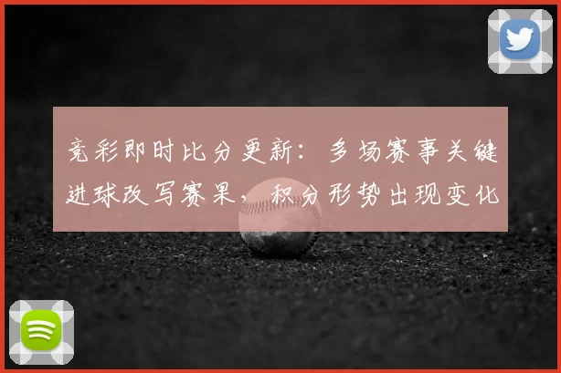 竞彩即时比分更新：多场赛事关键进球改写赛果，积分形势出现变化